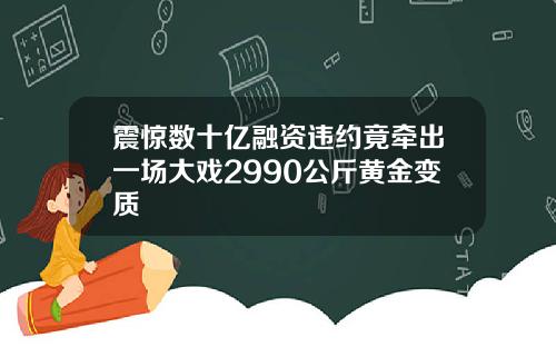 震惊数十亿融资违约竟牵出一场大戏2990公斤黄金变质