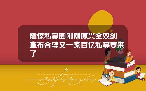 震惊私募圈刚刚原兴全双剑宣布合璧又一家百亿私募要来了