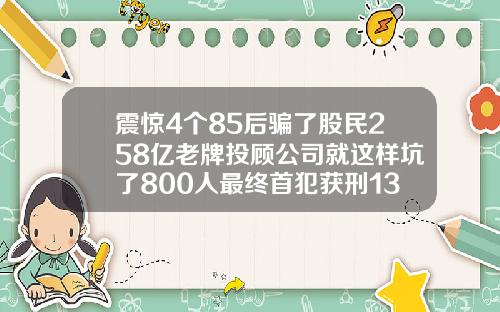 震惊4个85后骗了股民258亿老牌投顾公司就这样坑了800人最终首犯获刑13年半.