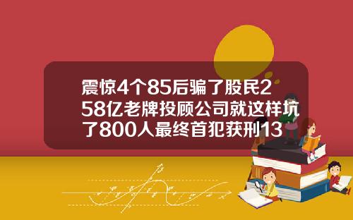 震惊4个85后骗了股民258亿老牌投顾公司就这样坑了800人最终首犯获刑13年半