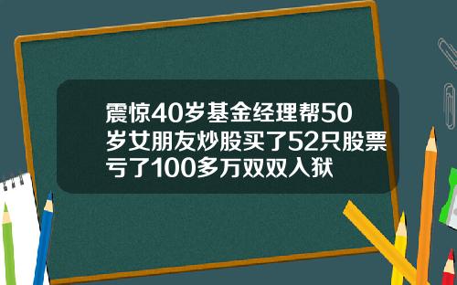 震惊40岁基金经理帮50岁女朋友炒股买了52只股票亏了100多万双双入狱