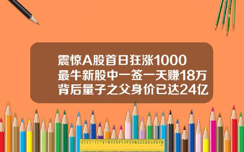 震惊A股首日狂涨1000最牛新股中一签一天赚18万背后量子之父身价已达24亿.