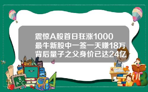 震惊A股首日狂涨1000最牛新股中一签一天赚18万背后量子之父身价已达24亿