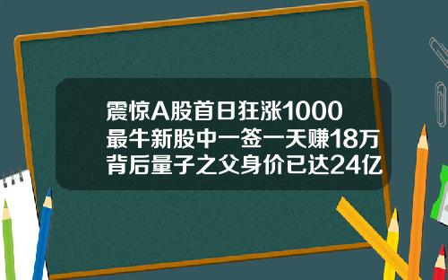 震惊A股首日狂涨1000最牛新股中一签一天赚18万背后量子之父身价已达24亿