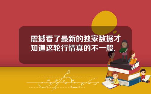 震撼看了最新的独家数据才知道这轮行情真的不一般.