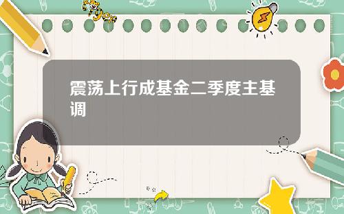 震荡上行成基金二季度主基调