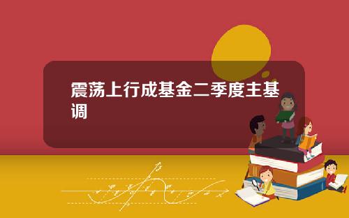 震荡上行成基金二季度主基调
