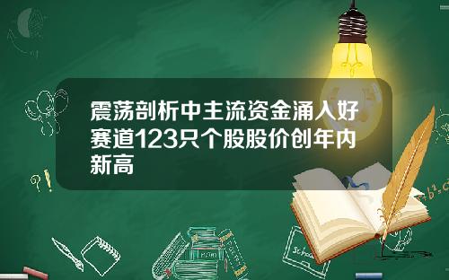 震荡剖析中主流资金涌入好赛道123只个股股价创年内新高