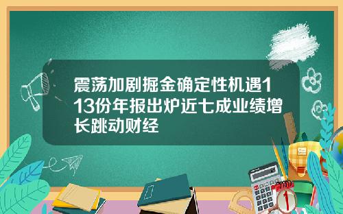 震荡加剧掘金确定性机遇113份年报出炉近七成业绩增长跳动财经