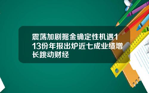 震荡加剧掘金确定性机遇113份年报出炉近七成业绩增长跳动财经