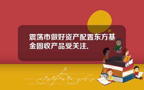 震荡市做好资产配置东方基金固收产品受关注.