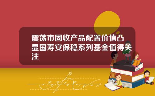 震荡市固收产品配置价值凸显国寿安保稳系列基金值得关注