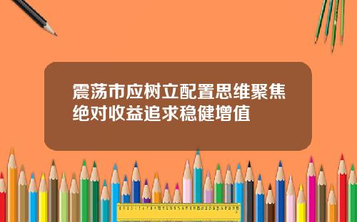 震荡市应树立配置思维聚焦绝对收益追求稳健增值
