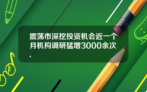 震荡市深挖投资机会近一个月机构调研猛增3000余次.
