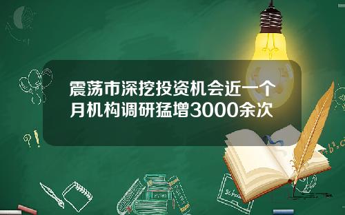 震荡市深挖投资机会近一个月机构调研猛增3000余次