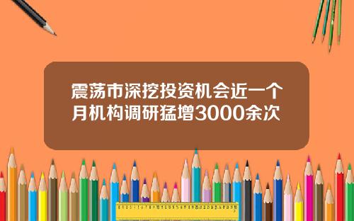 震荡市深挖投资机会近一个月机构调研猛增3000余次