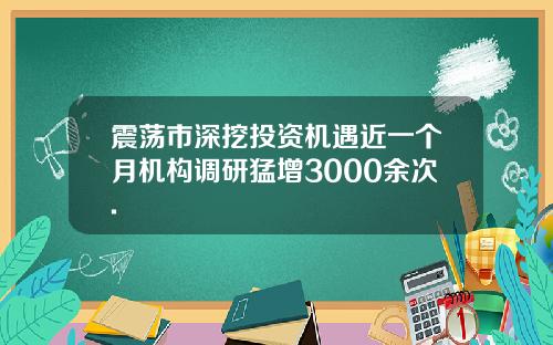 震荡市深挖投资机遇近一个月机构调研猛增3000余次.