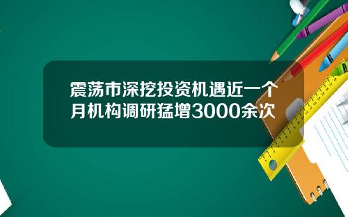 震荡市深挖投资机遇近一个月机构调研猛增3000余次