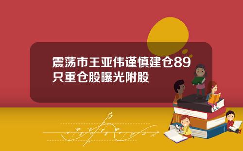震荡市王亚伟谨慎建仓89只重仓股曝光附股
