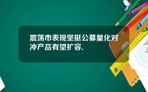 震荡市表现坚挺公募量化对冲产品有望扩容.