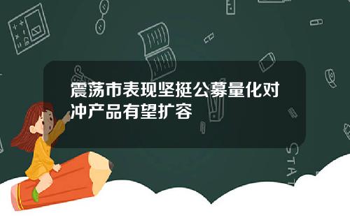 震荡市表现坚挺公募量化对冲产品有望扩容
