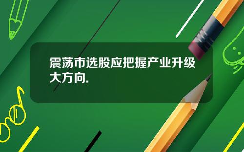 震荡市选股应把握产业升级大方向.