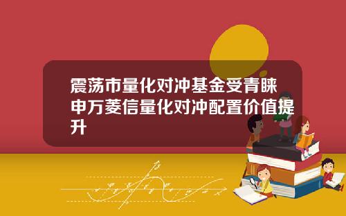 震荡市量化对冲基金受青睐申万菱信量化对冲配置价值提升