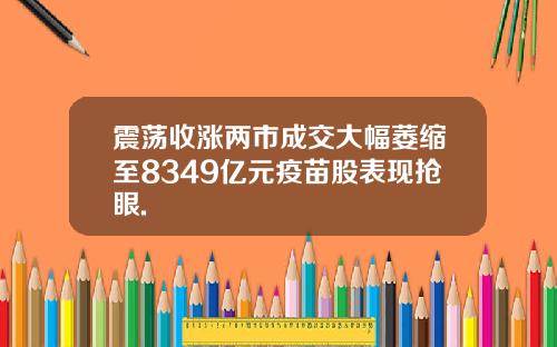 震荡收涨两市成交大幅萎缩至8349亿元疫苗股表现抢眼.