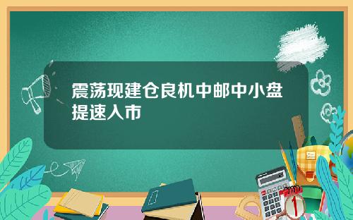 震荡现建仓良机中邮中小盘提速入市