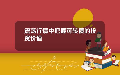 震荡行情中把握可转债的投资价值