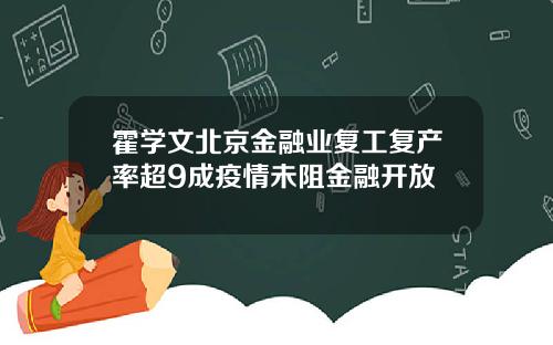 霍学文北京金融业复工复产率超9成疫情未阻金融开放