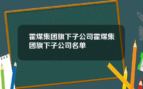 霍煤集团旗下子公司霍煤集团旗下子公司名单