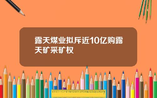 露天煤业拟斥近10亿购露天矿采矿权