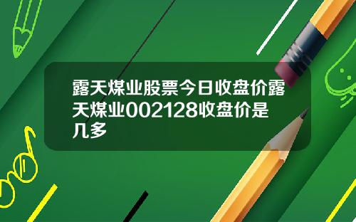 露天煤业股票今日收盘价露天煤业002128收盘价是几多
