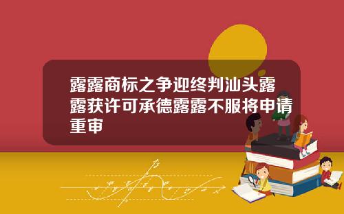 露露商标之争迎终判汕头露露获许可承德露露不服将申请重审