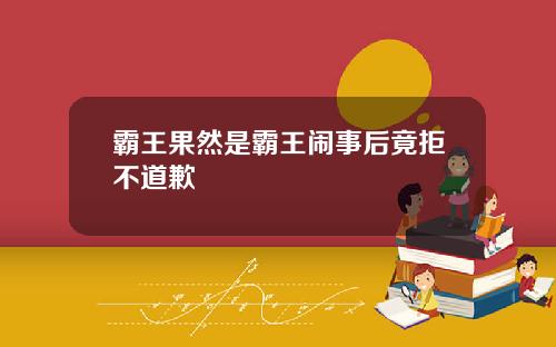 霸王果然是霸王闹事后竟拒不道歉