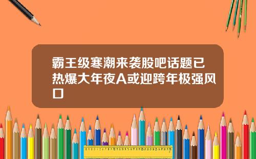 霸王级寒潮来袭股吧话题已热爆大年夜A或迎跨年极强风口
