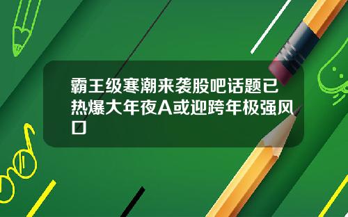 霸王级寒潮来袭股吧话题已热爆大年夜A或迎跨年极强风口