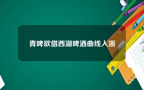 青啤欲借西湖啤酒曲线入浙