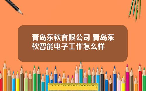 青岛东软有限公司 青岛东软智能电子工作怎么样