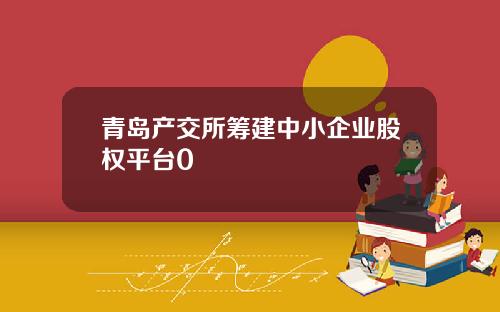 青岛产交所筹建中小企业股权平台0