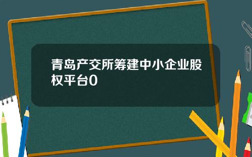 青岛产交所筹建中小企业股权平台0