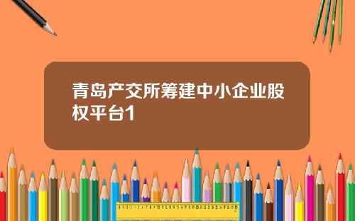 青岛产交所筹建中小企业股权平台1