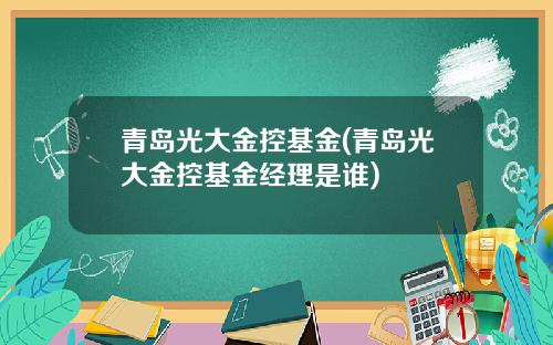 青岛光大金控基金(青岛光大金控基金经理是谁)