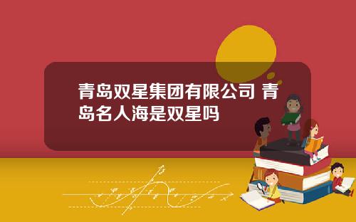 青岛双星集团有限公司 青岛名人海是双星吗