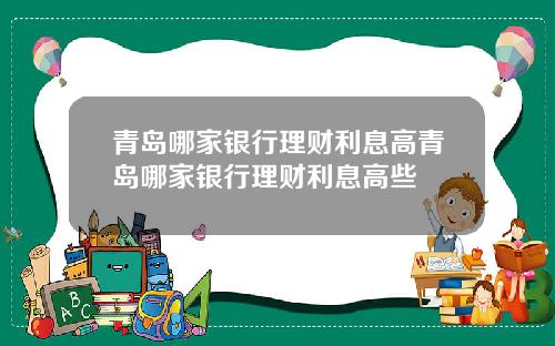 青岛哪家银行理财利息高青岛哪家银行理财利息高些