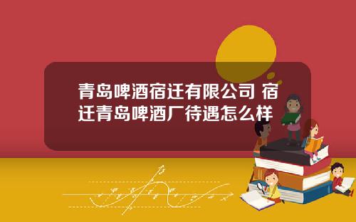 青岛啤酒宿迁有限公司 宿迁青岛啤酒厂待遇怎么样
