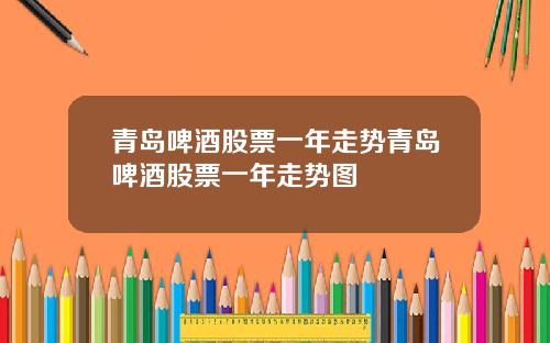 青岛啤酒股票一年走势青岛啤酒股票一年走势图