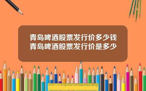 青岛啤酒股票发行价多少钱青岛啤酒股票发行价是多少