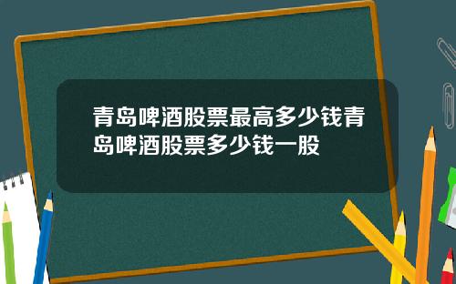 青岛啤酒股票最高多少钱青岛啤酒股票多少钱一股